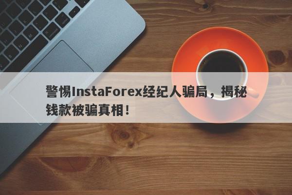 警惕InstaForex经纪人骗局，揭秘钱款被骗真相！