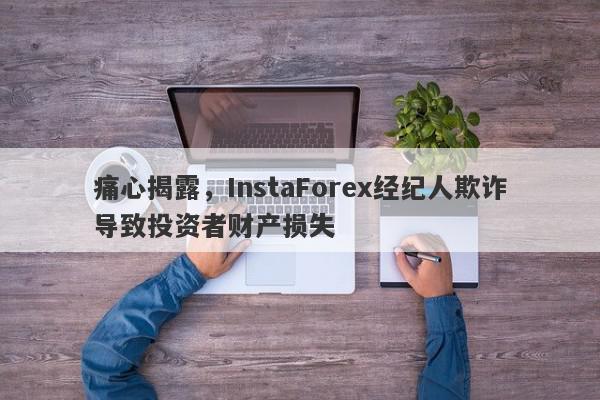 痛心揭露，InstaForex经纪人欺诈导致投资者财产损失