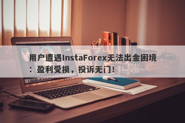 用户遭遇InstaForex无法出金困境：盈利受损，投诉无门！