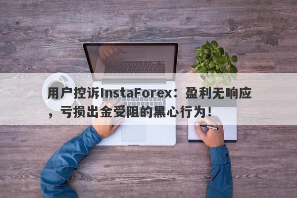 用户控诉InstaForex：盈利无响应，亏损出金受阻的黑心行为！