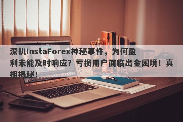 深扒InstaForex神秘事件，为何盈利未能及时响应？亏损用户面临出金困境！真相揭秘！