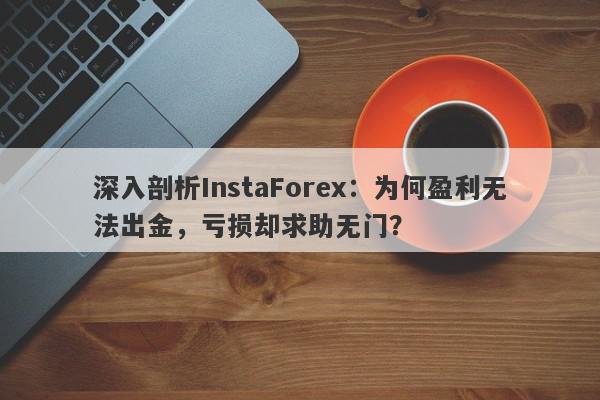 深入剖析InstaForex：为何盈利无法出金，亏损却求助无门？