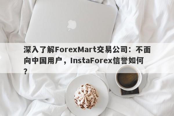 深入了解ForexMart交易公司：不面向中国用户，InstaForex信誉如何？