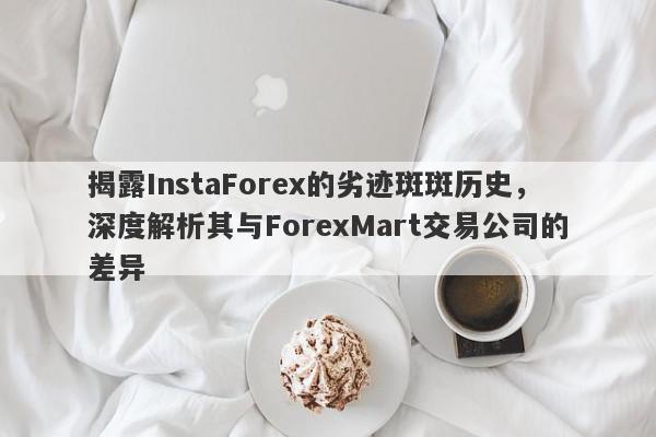 揭露InstaForex的劣迹斑斑历史，深度解析其与ForexMart交易公司的差异