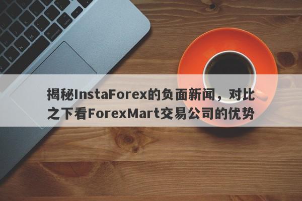 揭秘InstaForex的负面新闻，对比之下看ForexMart交易公司的优势