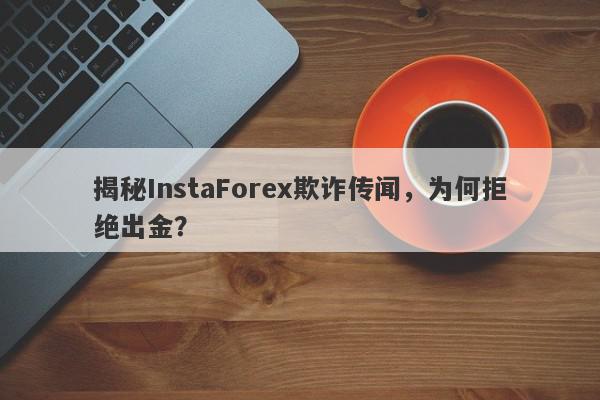 揭秘InstaForex欺诈传闻，为何拒绝出金？