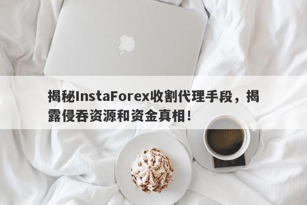 揭秘InstaForex收割代理手段，揭露侵吞资源和资金真相！