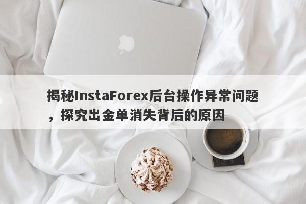 揭秘InstaForex后台操作异常问题，探究出金单消失背后的原因