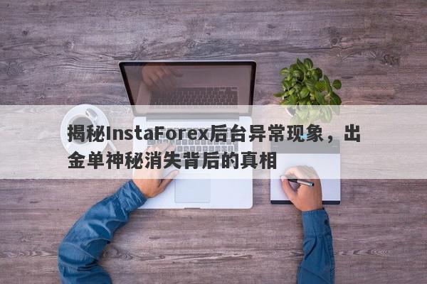 揭秘InstaForex后台异常现象，出金单神秘消失背后的真相