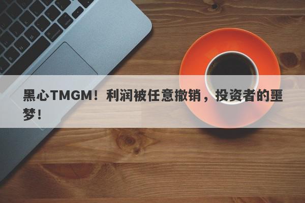 黑心TMGM！利润被任意撤销，投资者的噩梦！