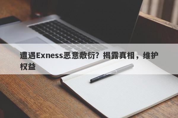 遭遇Exness恶意敷衍？揭露真相，维护权益