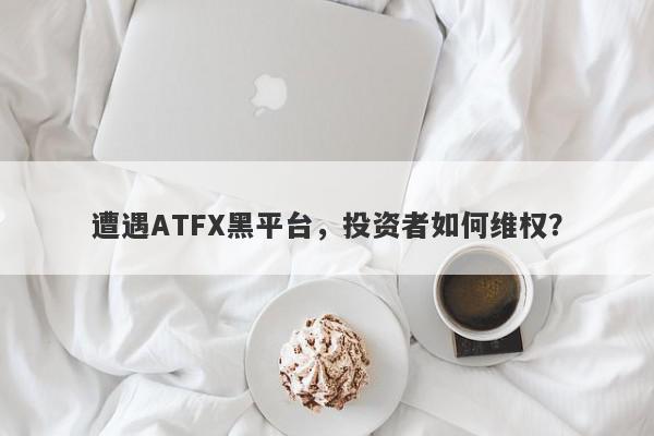 遭遇ATFX黑平台，投资者如何维权？