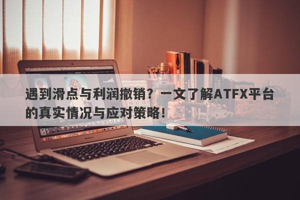 遇到滑点与利润撤销？一文了解ATFX平台的真实情况与应对策略！