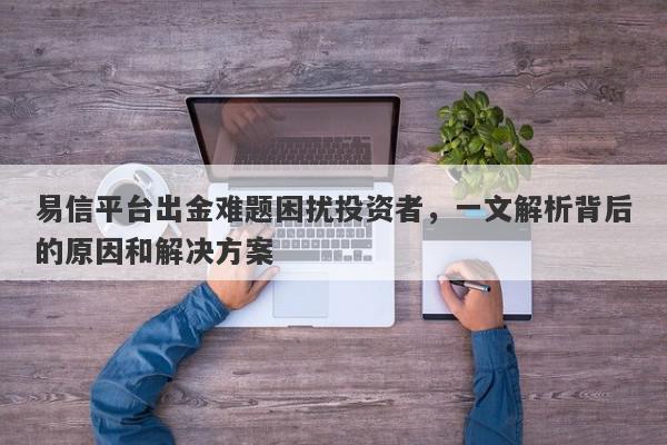 易信平台出金难题困扰投资者，一文解析背后的原因和解决方案