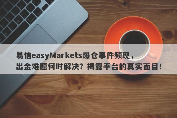 易信easyMarkets爆仓事件频现，出金难题何时解决？揭露平台的真实面目！