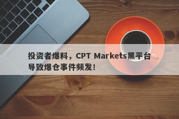 投资者爆料，CPT Markets黑平台导致爆仓事件频发！