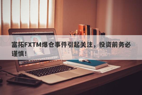 富拓FXTM爆仓事件引起关注，投资前务必谨慎！