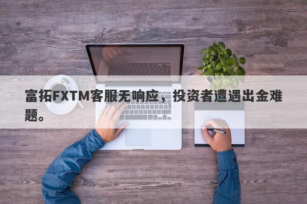 富拓FXTM客服无响应，投资者遭遇出金难题。