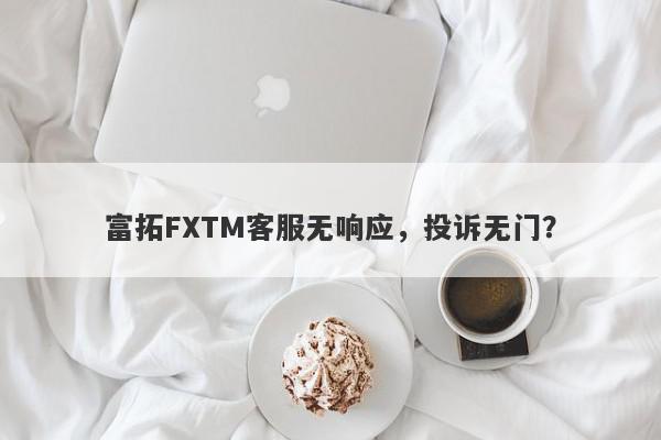 富拓FXTM客服无响应，投诉无门？