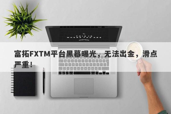 富拓FXTM平台黑幕曝光，无法出金，滑点严重！