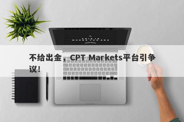 不给出金，CPT Markets平台引争议！