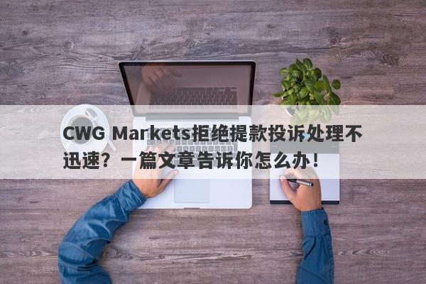 CWG Markets拒绝提款投诉处理不迅速？一篇文章告诉你怎么办！