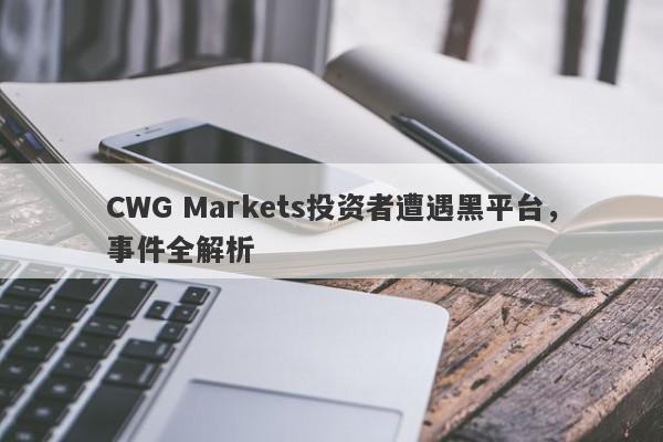 CWG Markets投资者遭遇黑平台，事件全解析