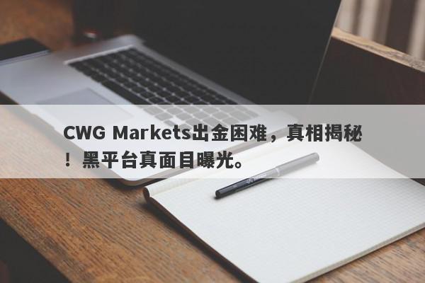 CWG Markets出金困难，真相揭秘！黑平台真面目曝光。