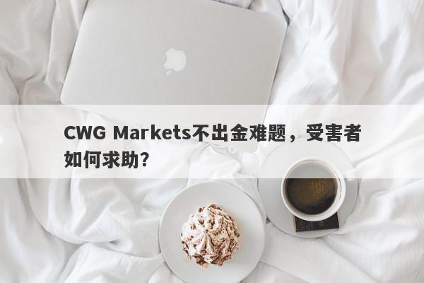 CWG Markets不出金难题，受害者如何求助？