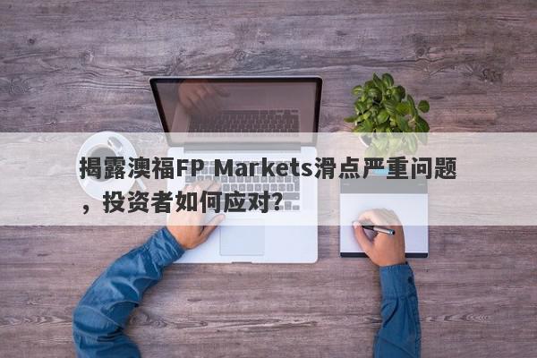 揭露澳福FP Markets滑点严重问题，投资者如何应对？