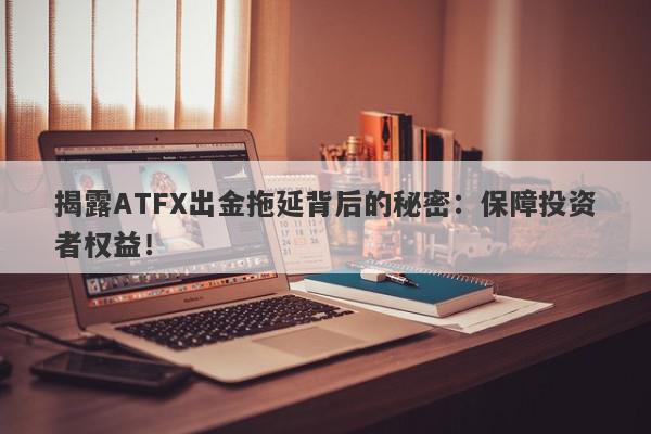 揭露ATFX出金拖延背后的秘密：保障投资者权益！