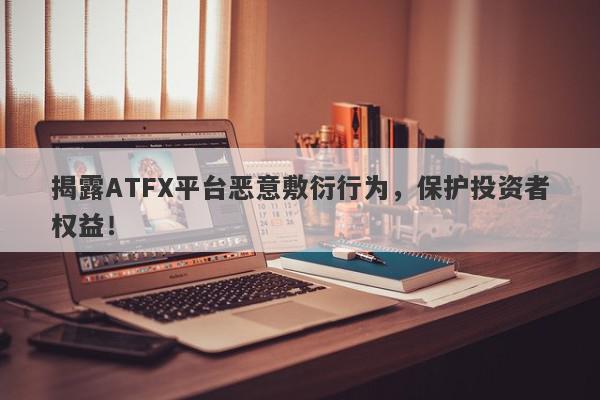 揭露ATFX平台恶意敷衍行为，保护投资者权益！