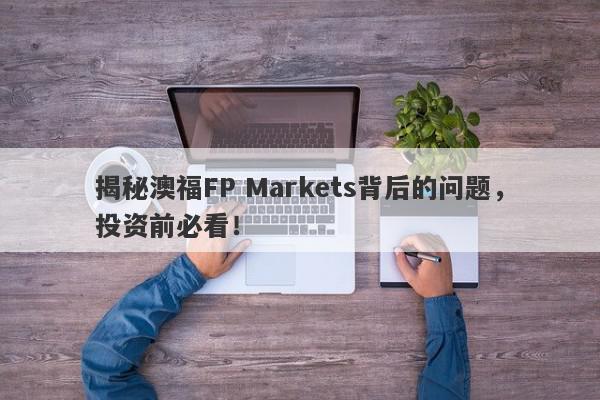 揭秘澳福FP Markets背后的问题，投资前必看！