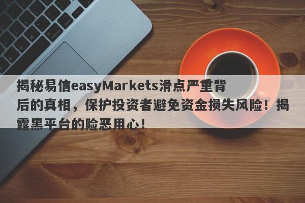 揭秘易信easyMarkets滑点严重背后的真相，保护投资者避免资金损失风险！揭露黑平台的险恶用心！