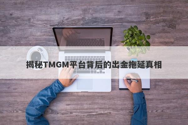 揭秘TMGM平台背后的出金拖延真相