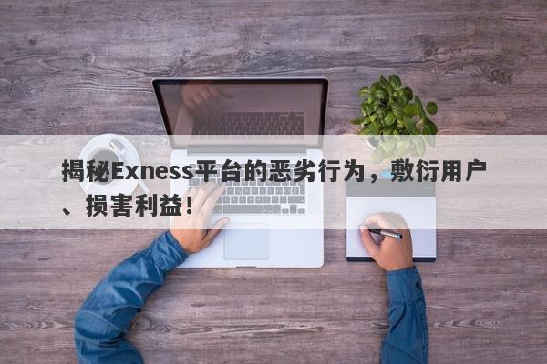 揭秘Exness平台的恶劣行为，敷衍用户、损害利益！