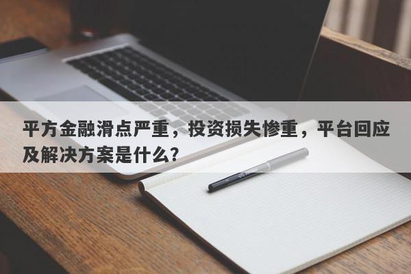 平方金融滑点严重，投资损失惨重，平台回应及解决方案是什么？