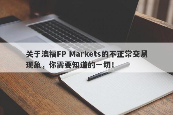 关于澳福FP Markets的不正常交易现象，你需要知道的一切！