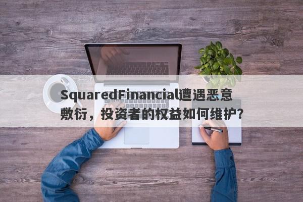 SquaredFinancial遭遇恶意敷衍，投资者的权益如何维护？