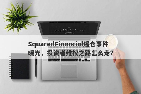 SquaredFinancial爆仓事件曝光，投资者维权之路怎么走？