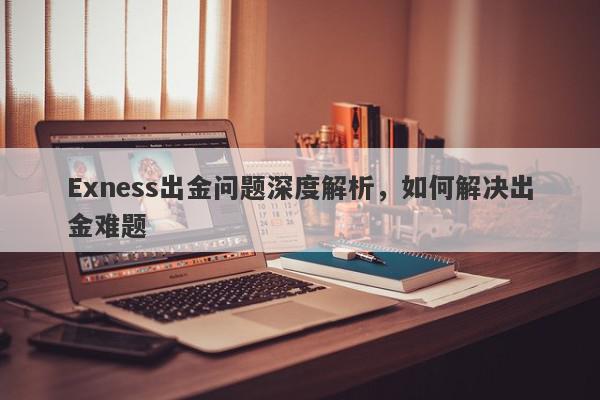 Exness出金问题深度解析，如何解决出金难题