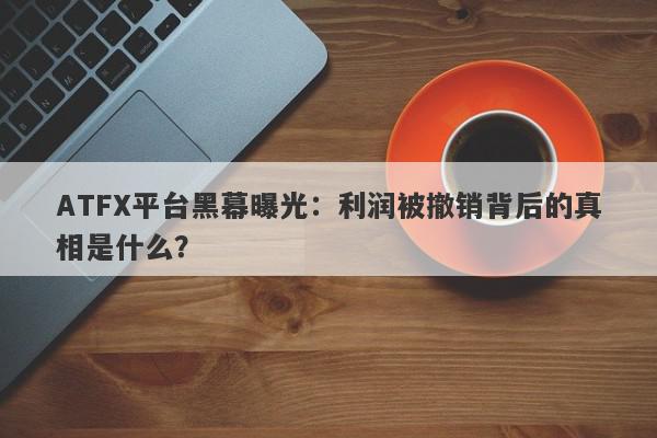 ATFX平台黑幕曝光：利润被撤销背后的真相是什么？