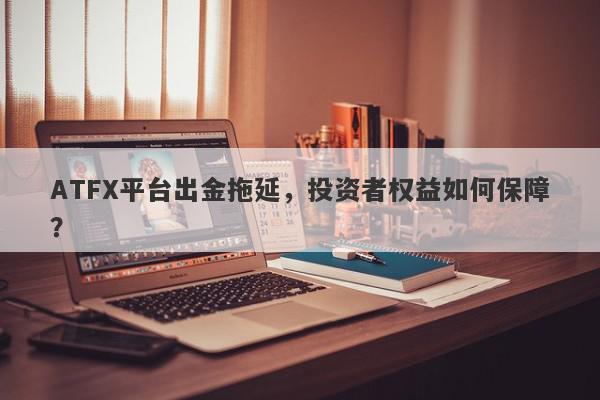 ATFX平台出金拖延，投资者权益如何保障？