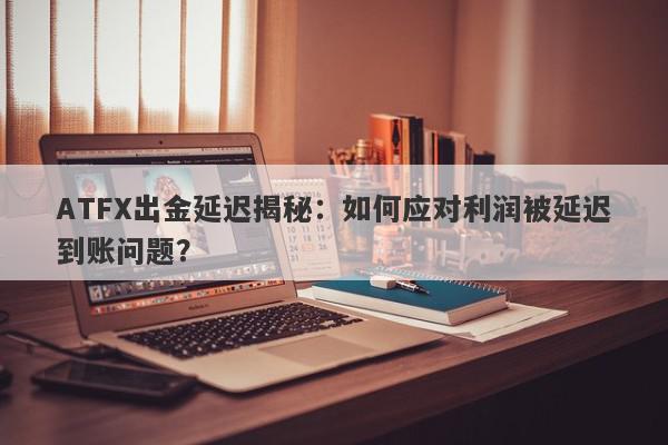 ATFX出金延迟揭秘：如何应对利润被延迟到账问题？