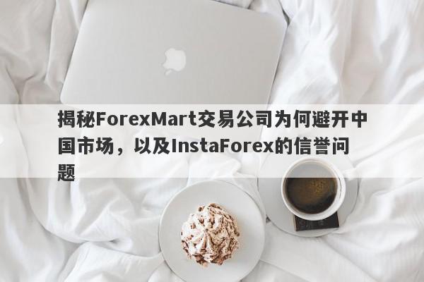 揭秘ForexMart交易公司为何避开中国市场，以及InstaForex的信誉问题