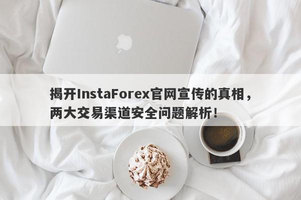 揭开InstaForex官网宣传的真相，两大交易渠道安全问题解析！