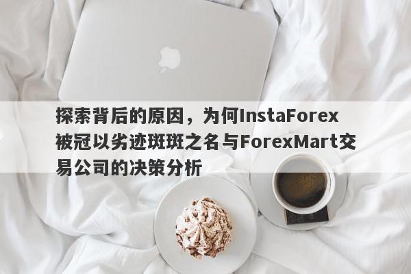 探索背后的原因，为何InstaForex被冠以劣迹斑斑之名与ForexMart交易公司的决策分析