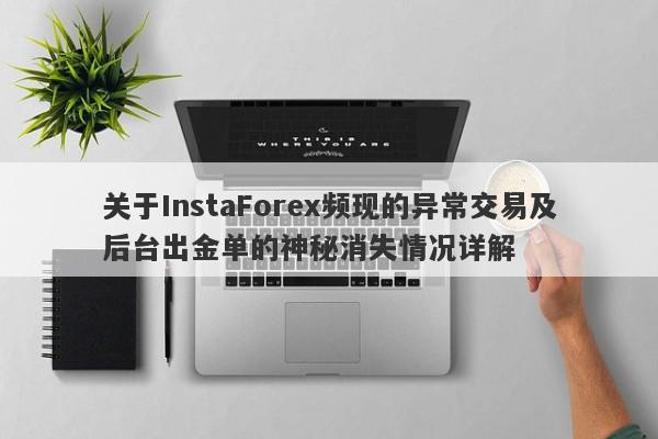 关于InstaForex频现的异常交易及后台出金单的神秘消失情况详解