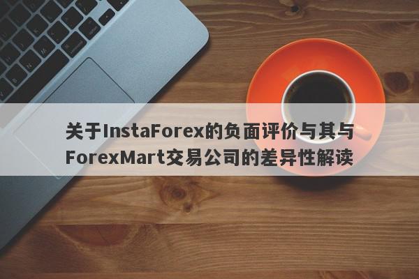 关于InstaForex的负面评价与其与ForexMart交易公司的差异性解读