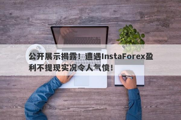 公开展示揭露！遭遇InstaForex盈利不提现实况令人气愤！